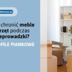 Przeprowadzka – jak chronić meble i sprzęt dzięki profilom piankowym?